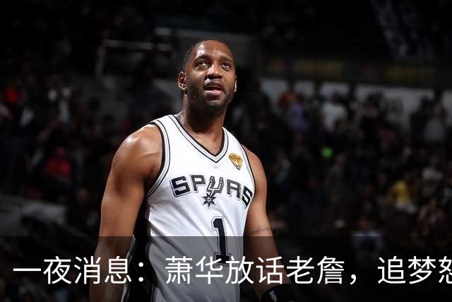 一夜消息：萧华放话老詹，追梦怒斥新秀，小卡交易暂停原因曝光