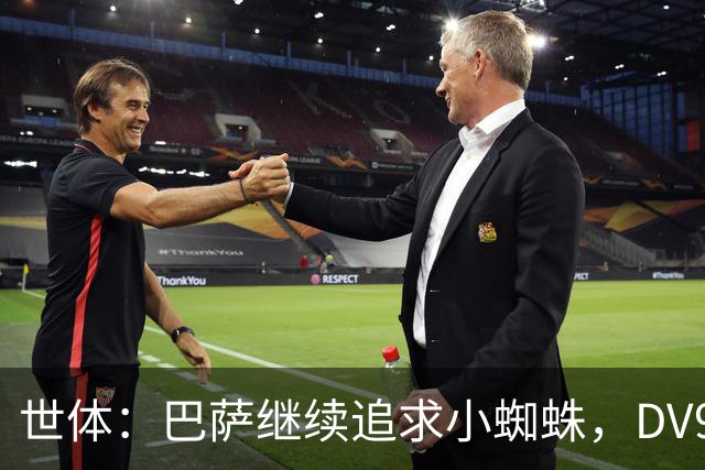世体：巴萨继续追求小蜘蛛，DV9和阿斯拉尼接受自己无法加盟巴萨