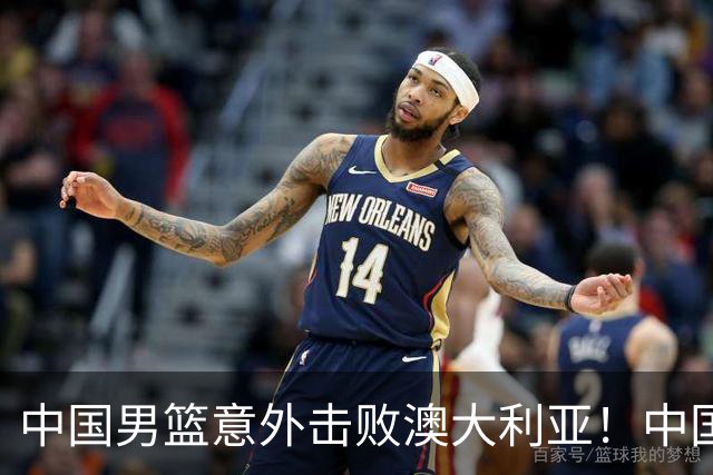 中国男篮意外击败澳大利亚！中国队赢球的关键人物是他！