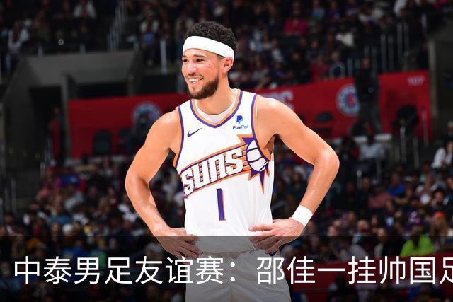 中泰男足友谊赛：邵佳一挂帅国足主场首秀全力争胜