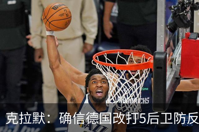 克拉默：确信德国改打5后卫防反是对强队的战术演练，但效果不好