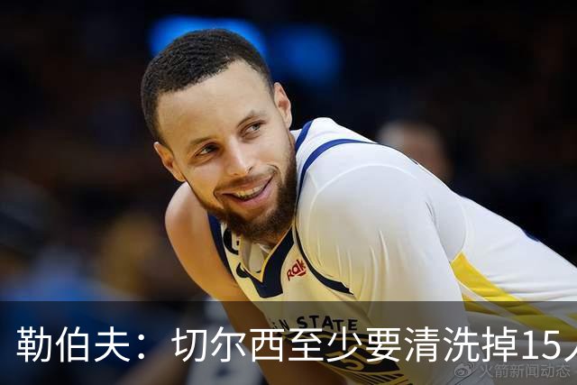 勒伯夫：切尔西至少要清洗掉15人 目前唯一稳进前五的只有阿森纳