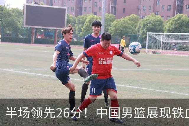 半场领先26分！中国男篮展现铁血防守，零失误球员闪耀，杨瀚森问题显现