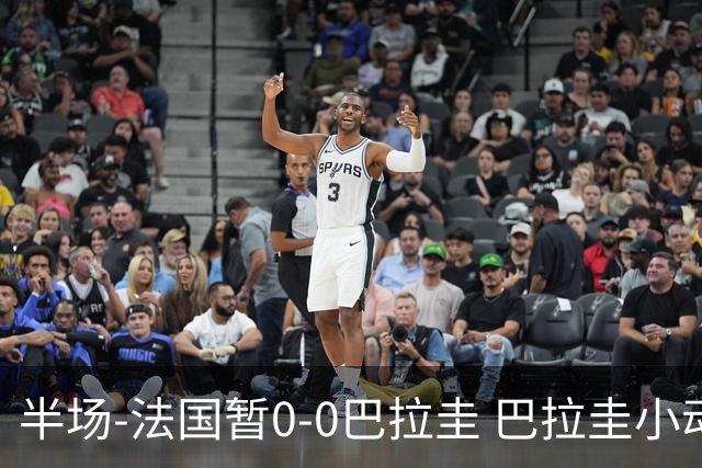 半场-法国暂0-0巴拉圭 巴拉圭小动作不断 法国8成控球双方0射正