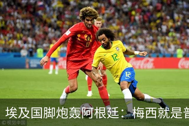 埃及国脚炮轰阿根廷：梅西就是普通球员非球王，他默许了不公判罚