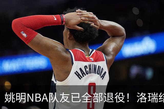 姚明NBA队友已全部退役！洛瑞结束20年生涯，以猛龙球员身份退役