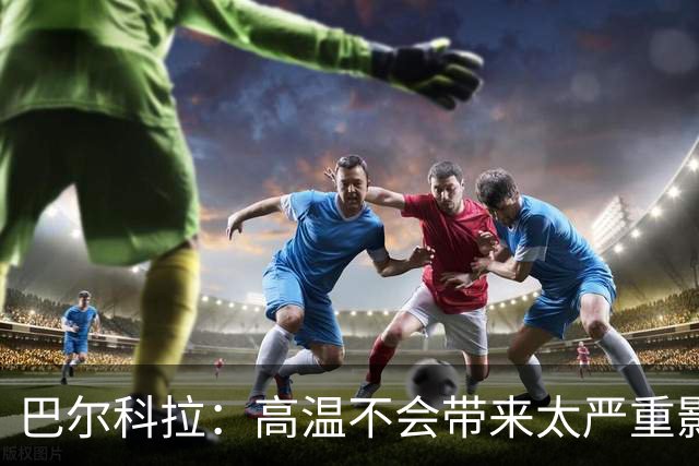 巴尔科拉：高温不会带来太严重影响，德尚让我注意和姆巴佩换位