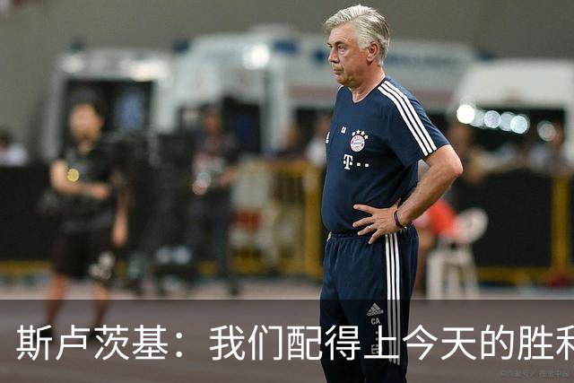 斯卢茨基：我们配得上今天的胜利；朱辰杰目前身体有些小问题