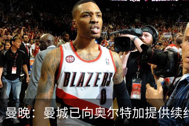 曼晚：曼城已向奥尔特加提供续约合同