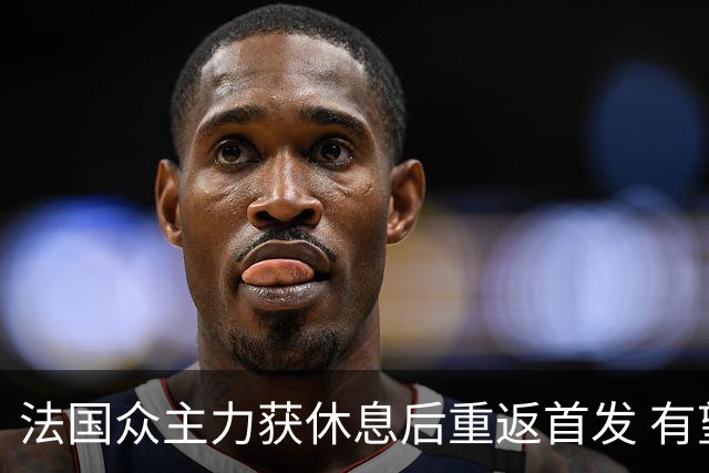 法国众主力获休息后重返首发 有望轻松击败波兰晋级