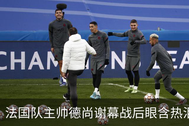 法国队主帅德尚谢幕战后眼含热泪声音哽咽，赛前姆巴佩发文感谢他给予机会，赛后法国足协发文称他地位无可替代