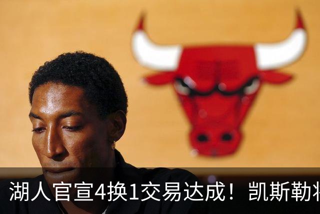 湖人官宣4换1交易达成！凯斯勒将穿14号球衣 佩林卡称赞三大特质