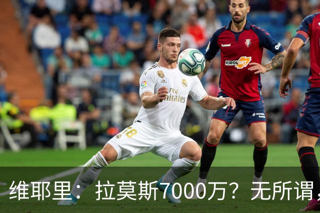 维耶里：拉莫斯7000万？无所谓，他非常强；我会多给300万留住DV9