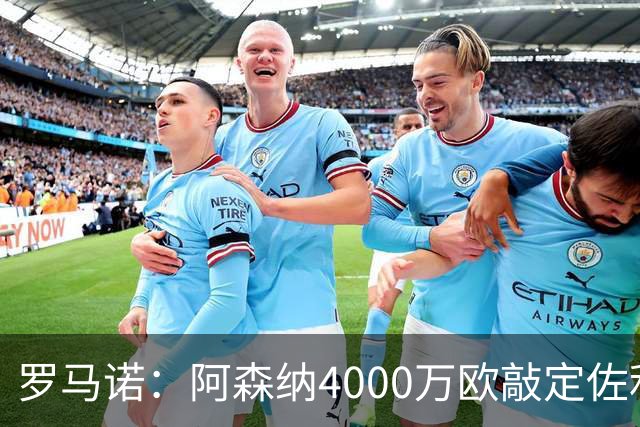 罗马诺：阿森纳4000万欧敲定佐利斯 预计很快与维拉谈判罗杰斯