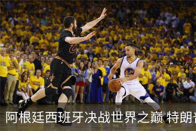 阿根廷西班牙决战世界之巅 特朗普：很难赌梅西输