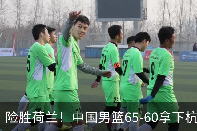 险胜荷兰！中国男篮65-60拿下杭州热身赛，廖三宁21分7助成头号功臣