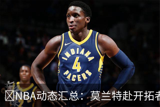 🚨NBA动态汇总：莫兰特赴开拓者 哈登商讨续约 追梦助力追詹眉