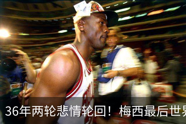 36年两轮悲情轮回！梅西最后世界杯谢幕，阿根廷的遗憾从不是运气差