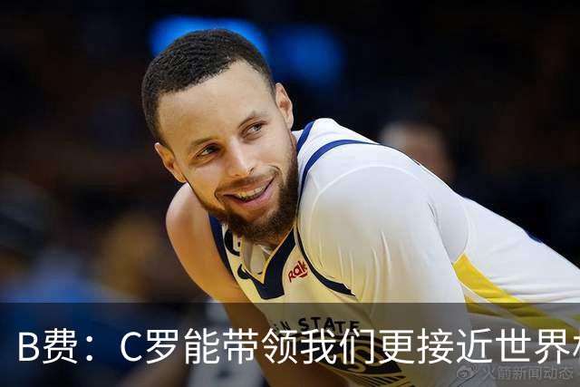 B费：C罗能带领我们更接近世界杯冠军，他从不满足于已有的成就